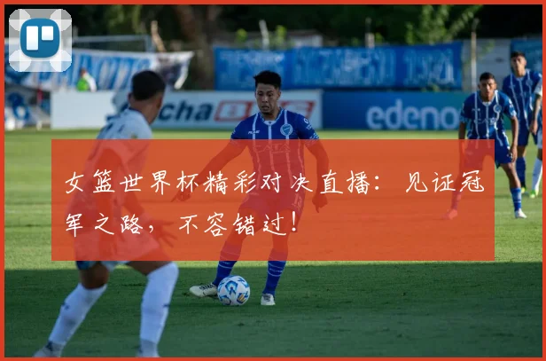 女篮世界杯精彩对决直播：见证冠军之路，不容错过！