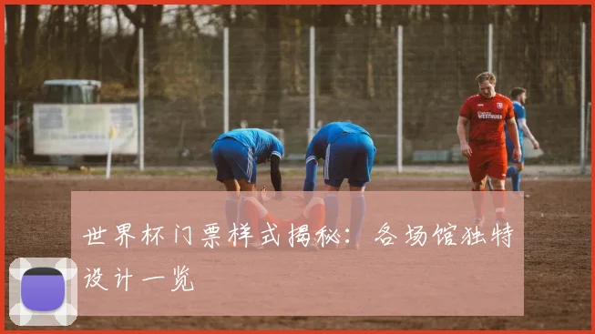 世界杯门票样式揭秘：各场馆独特设计一览
