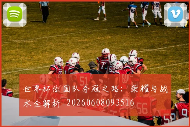 世界杯法国队夺冠之路：荣耀与战术全解析_20260608093516