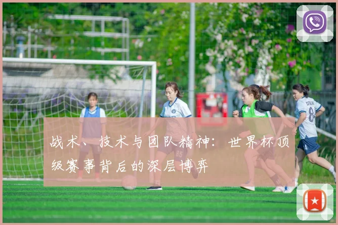 战术、技术与团队精神：世界杯顶级赛事背后的深层博弈