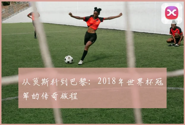 从莫斯科到巴黎：2018年世界杯冠军的传奇旅程