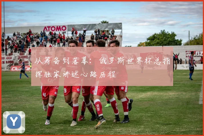从筹备到落幕：俄罗斯世界杯总指挥独家讲述心路历程