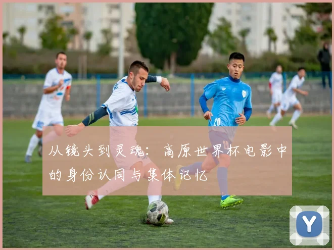 从镜头到灵魂：高原世界杯电影中的身份认同与集体记忆
