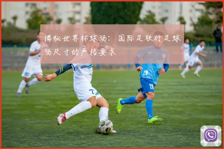 揭秘世界杯球场：国际足联对足球场尺寸的严格要求