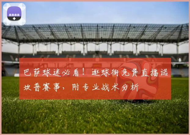巴萨球迷必看！逛球街免费直播诺坎普赛事，附专业战术分析