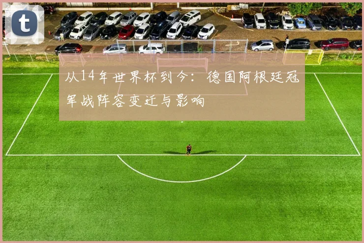 从14年世界杯到今：德国阿根廷冠军战阵容变迁与影响