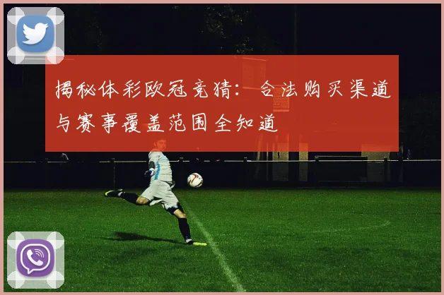 揭秘体彩欧冠竞猜：合法购买渠道与赛事覆盖范围全知道