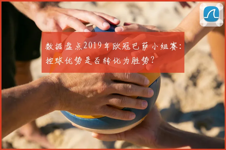 数据盘点2019年欧冠巴萨小组赛：控球优势是否转化为胜势？