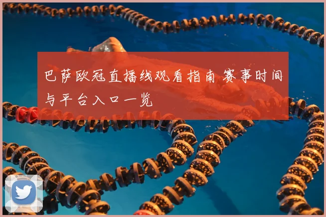 巴萨欧冠直播线观看指南 赛事时间与平台入口一览