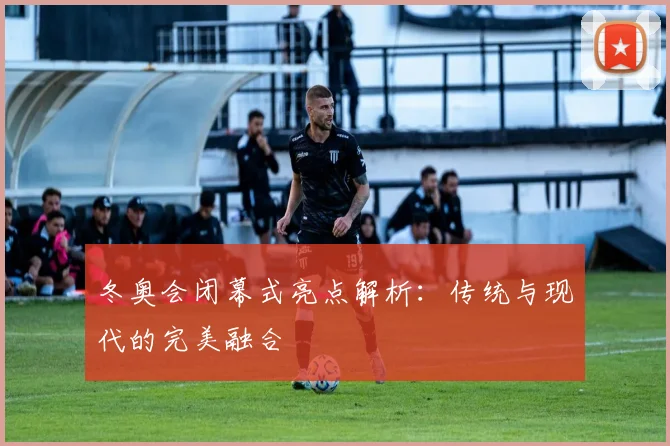 冬奥会闭幕式亮点解析：传统与现代的完美融合