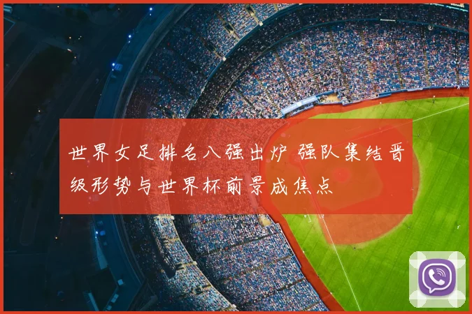 世界女足排名八强出炉 强队集结晋级形势与世界杯前景成焦点