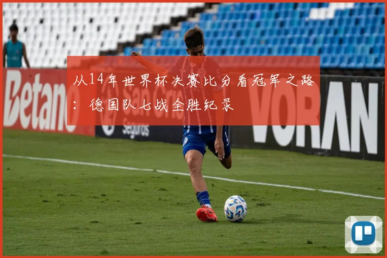 从14年世界杯决赛比分看冠军之路：德国队七战全胜纪录