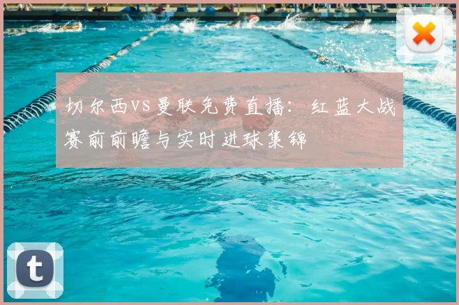 切尔西vs曼联免费直播：红蓝大战赛前前瞻与实时进球集锦