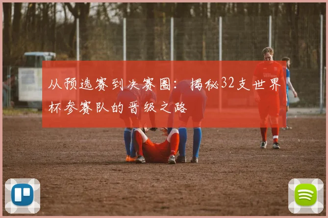 从预选赛到决赛圈：揭秘32支世界杯参赛队的晋级之路