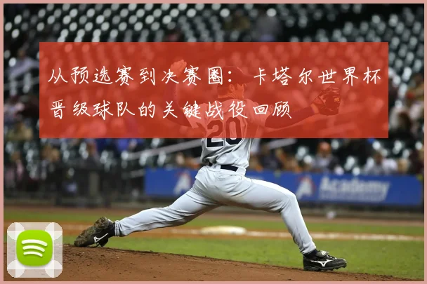 从预选赛到决赛圈：卡塔尔世界杯晋级球队的关键战役回顾