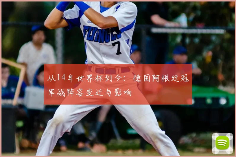从14年世界杯到今：德国阿根廷冠军战阵容变迁与影响