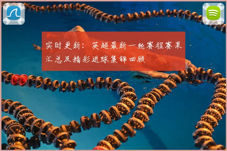 实时更新：英超最新一轮赛程赛果汇总及精彩进球集锦回顾