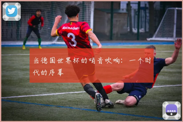 当德国世界杯的哨音吹响：一个时代的序幕