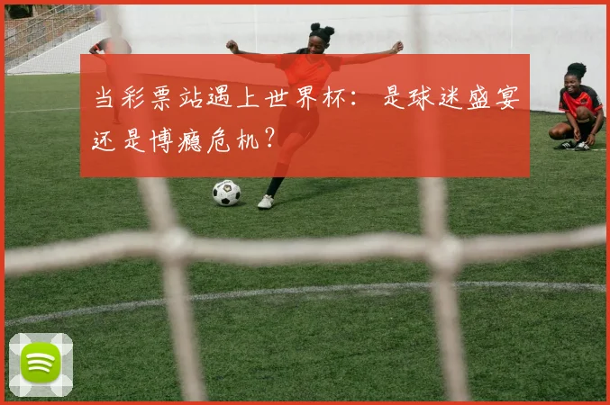 当彩票站遇上世界杯：是球迷盛宴还是博瘾危机？