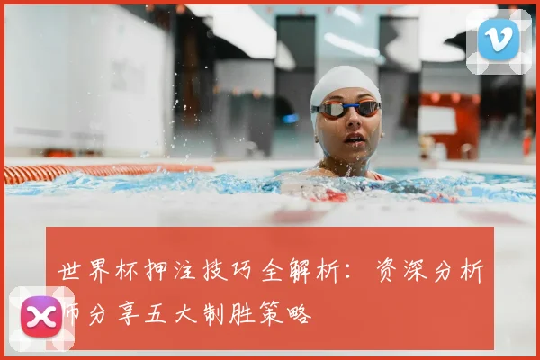 世界杯押注技巧全解析：资深分析师分享五大制胜策略