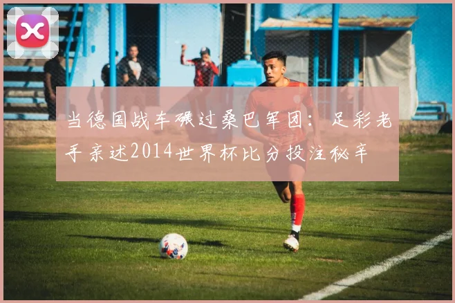 当德国战车碾过桑巴军团：足彩老手亲述2014世界杯比分投注秘辛