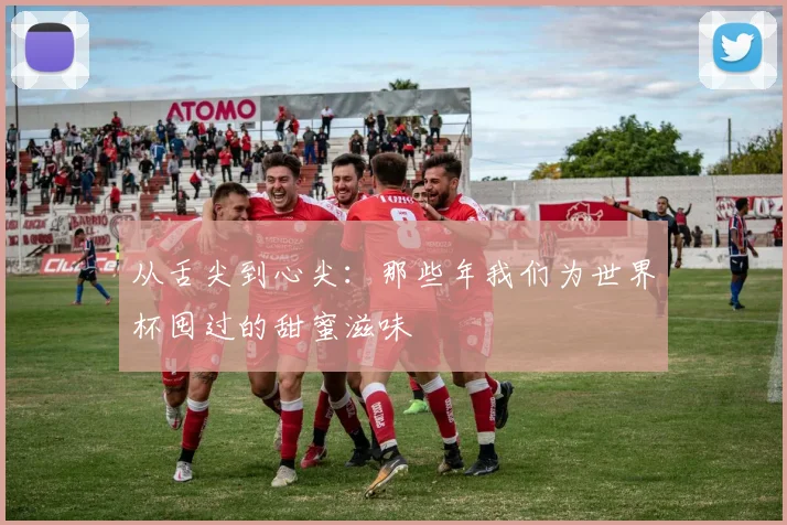 从舌尖到心尖：那些年我们为世界杯囤过的甜蜜滋味