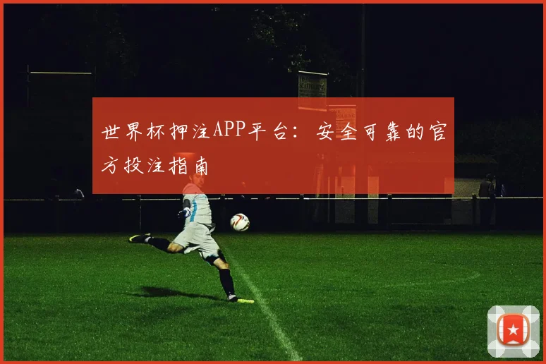世界杯押注APP平台：安全可靠的官方投注指南