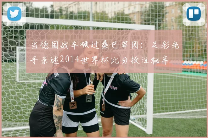 当德国战车碾过桑巴军团：足彩老手亲述2014世界杯比分投注秘辛
